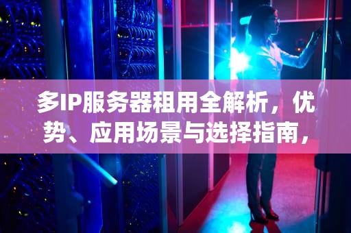 多IP服务器租用全解析,优势、应用场景与选择指南,多ip服务器可以租用吗知乎 多IP服务器租用全解析,优势、应用场景与选择指南,多ip服务器可以租用吗知乎