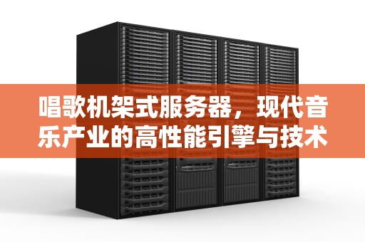 唱歌机架式服务器，现代音乐产业的高性能引擎与技术创新，唱歌机架式服务器是什么意思