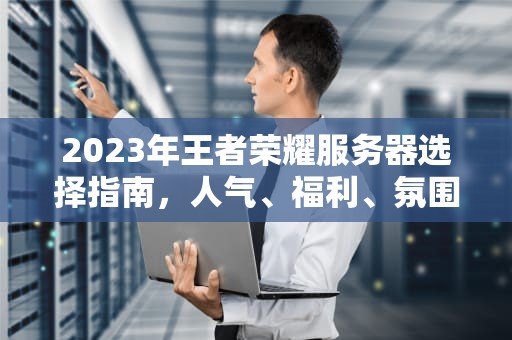 2023年王者荣耀服务器选择指南，人气、福利、氛围全维度测评，王者选什么服务器最好玩的