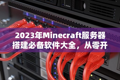2023年Minecraft服务器搭建必备软件大全，从零开始部署专业级MC服务器，mc服务器需要什么软件下载安装