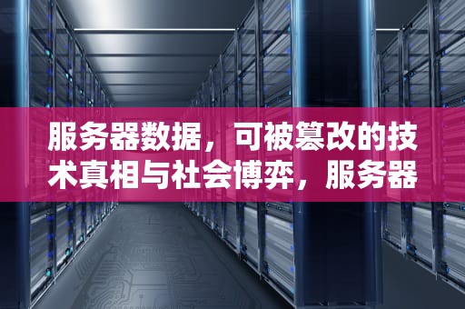 服务器数据，可被篡改的技术真相与社会博弈，服务器数据能改变吗为什么