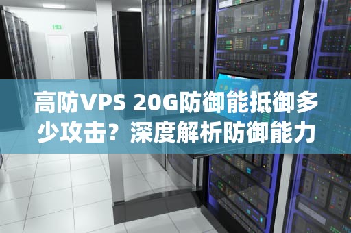 高防VPS 20G防御能抵御多少攻击？深度解析防御能力与实战应用，高防vps评测