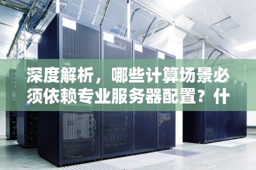 深度解析，哪些计算场景必须依赖专业服务器配置？什么计算需要服务器配置信息