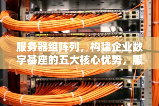 服务器组阵列，构建企业数字基座的五大核心优势，服务器组阵列有什么好处吗
