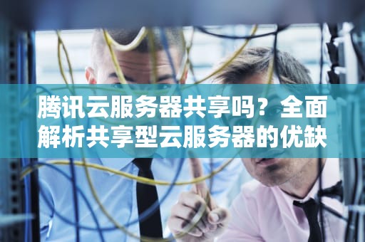腾讯云服务器共享吗？全面解析共享型云服务器的优缺点与适用场景，腾讯云服务器共享吗安全吗