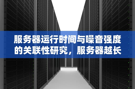 服务器运行时间与噪音强度的关联性研究，服务器越长噪音越大吗为什么