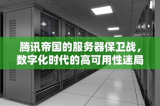 腾讯帝国的服务器保卫战，数字化时代的高可用性迷局，腾讯为什么服务器会掉线呢