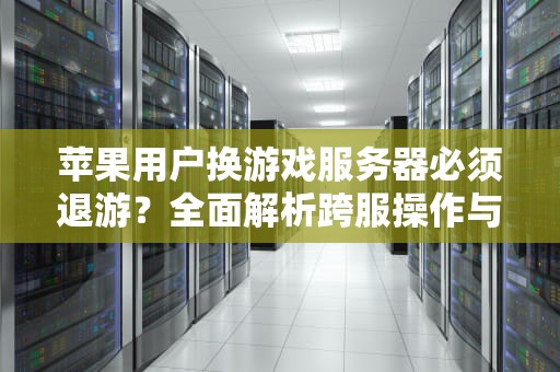 苹果用户换游戏服务器必须退游？全面解析跨服操作与账号归属问题，换服务器要退游戏吗苹果手机