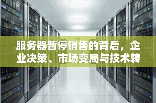 服务器暂停销售的背后，企业决策、市场变局与技术转型的信号，暂停售出服务器什么意思啊