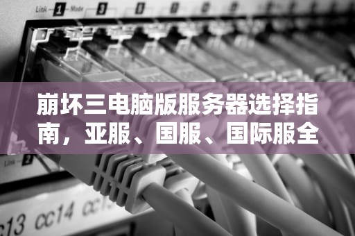 崩坏三电脑版服务器选择指南，亚服、国服、国际服全方位对比分析，崩坏三电脑什么服务器的好