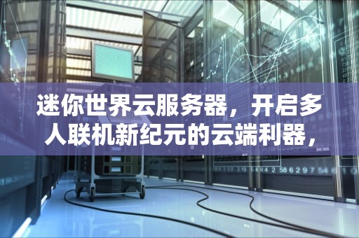 迷你世界云服务器，开启多人联机新纪元的云端利器，迷你世界云服务器是什么东西