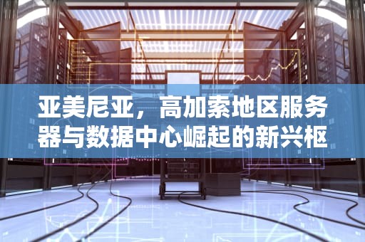 亚美尼亚，高加索地区服务器与数据中心崛起的新兴枢纽，亚美尼亚的位置