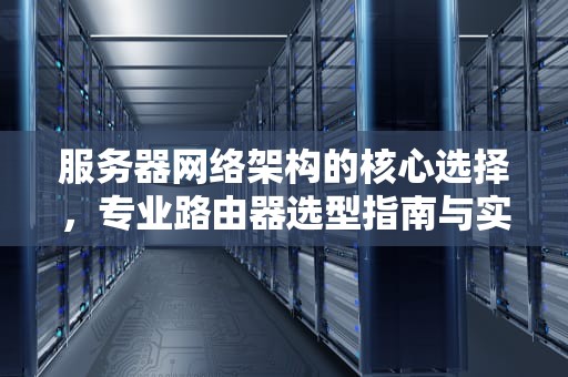 服务器网络架构的核心选择，专业路由器选型指南与实战解析，服务器配什么路由器好用