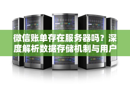 微信账单存在服务器吗？深度解析数据存储机制与用户隐私博弈，微信账单在服务器存储吗安全吗