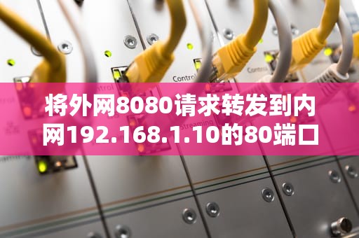 将外网8080请求转发到内网192.168.1.10的80端口，服务器端口是什么概念啊