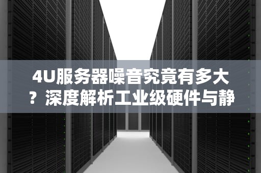 4U服务器噪音究竟有多大？深度解析工业级硬件与静音设计的平衡之道，1u服务器声音大还是2u声音大