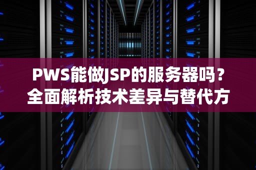 PWS能做JSP的服务器吗？全面解析技术差异与替代方案，哪些web服务器可以运行jsp文件