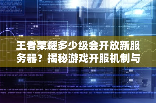 王者荣耀多少级会开放新服务器？揭秘游戏开服机制与玩家常见误区，王者荣耀多少级开服务器好