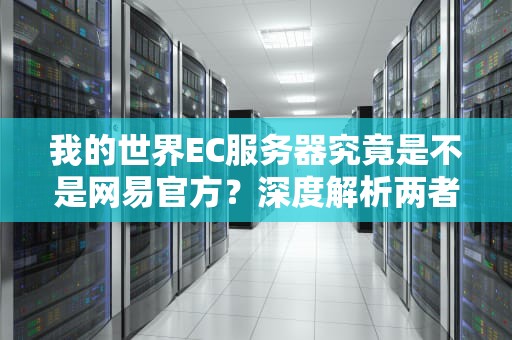 我的世界EC服务器究竟是不是网易官方？深度解析两者的关系与差异，我的世界ec服务器是网易的吗