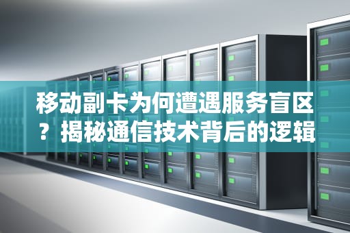 移动副卡为何遭遇服务盲区？揭秘通信技术背后的逻辑困局，为什么移动副卡没服务器了