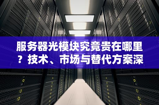 服务器光模块究竟贵在哪里？技术、市场与替代方案深度解析，服务器光模块作用