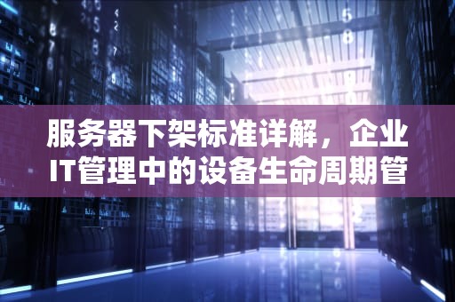 服务器下架标准详解,企业IT管理中的设备生命周期管理规范,服务器下架标准是什么意思啊 服务器下架标准详解,企业IT管理中的设备生命周期管理规范,服务器下架标准是什么意思啊