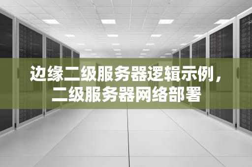 边缘二级服务器逻辑示例，二级服务器网络部署