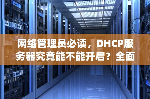 网络管理员必读，DHCP服务器究竟能不能开启？全面解析部署条件与注意事项，dhcp服务器能开启吗手机