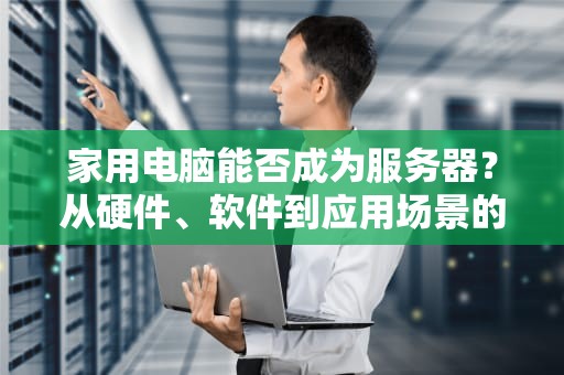 家用电脑能否成为服务器？从硬件、软件到应用场景的全面解析，家里的电脑是服务器吗怎么设置