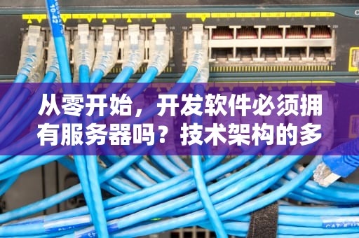 从零开始，开发软件必须拥有服务器吗？技术架构的多元选择，做软件要服务器吗