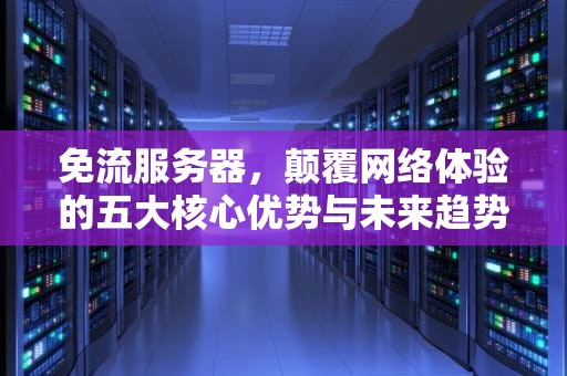 免流服务器,颠覆网络体验的五大核心优势与未来趋势,免流服务器有什么用 免流服务器,颠覆网络体验的五大核心优势与未来趋势,免流服务器有什么用