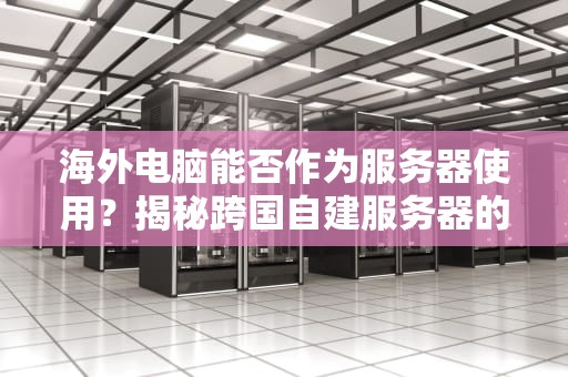 海外电脑能否作为服务器使用？揭秘跨国自建服务器的可行性分析，国外电脑当服务器吗安全吗