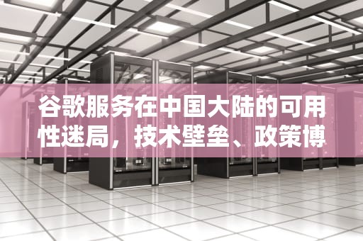 谷歌服务在中国大陆的可用性迷局，技术壁垒、政策博弈与用户突围之路，谷歌服务器在中国能用吗知乎