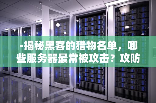 -揭秘黑客的猎物名单，哪些服务器最常被攻击？攻防内幕全解析，黑客一般打开什么服务器好