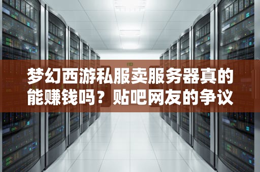 梦幻西游私服卖服务器真的能赚钱吗？贴吧网友的争议与真相，梦幻卖服务器赚钱吗贴吧