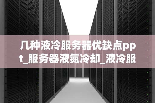几种液冷服务器优缺点ppt_服务器液氮冷却_液冷服务器的优缺点分析