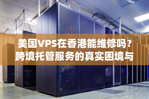 美国VPS在香港能维修吗？跨境托管服务的真实困境与解决方案，香港vps和美国vps