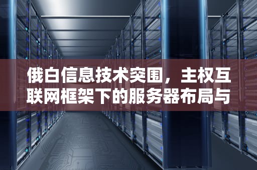 俄白信息技术突围，主权互联网框架下的服务器布局与全球网络战博弈，俄白能玩亚服吗