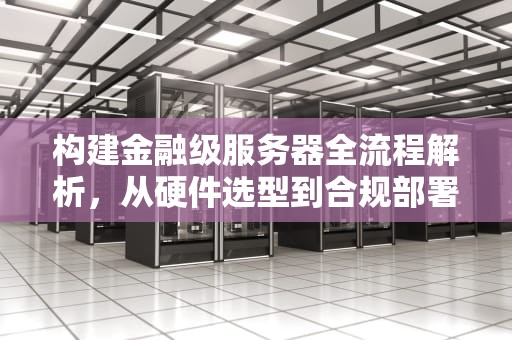 构建金融级服务器全流程解析，从硬件选型到合规部署的关键要素，搭建金融服务器需要什么条件