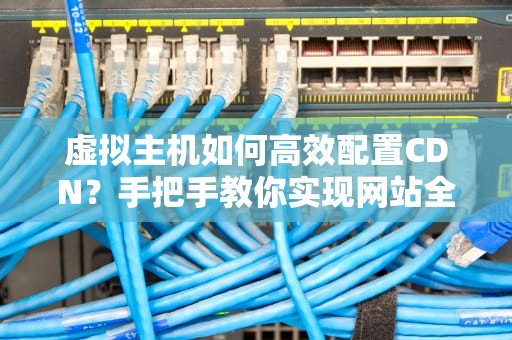 虚拟主机如何高效配置CDN？手把手教你实现网站全球加速，虚拟主机怎么设置运行目录