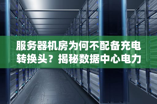 服务器机房为何不配备充电转换头？揭秘数据中心电力系统的专业设计玄机，服务器有充电转换头吗怎么用