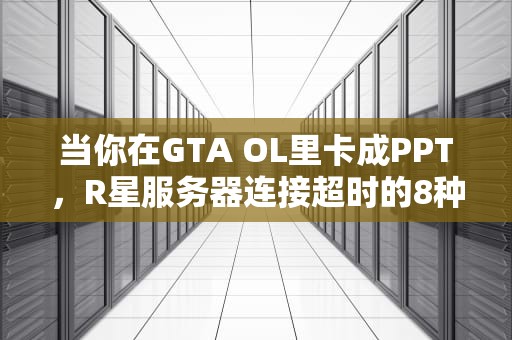 当你在GTA OL里卡成PPT，R星服务器连接超时的8种真相与自救指南，r星服务器连接失败