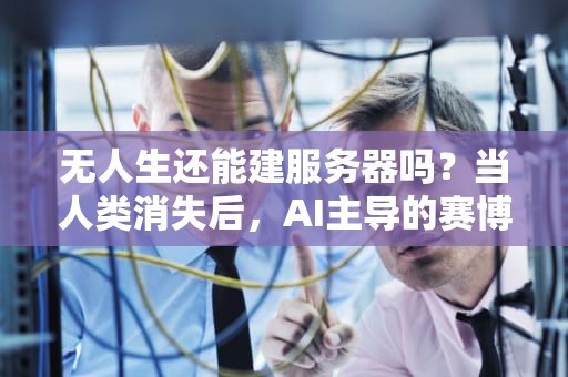 无人生还能建服务器吗？当人类消失后，AI主导的赛博文明将如何自洽，无人生还能建服务器么吗知乎