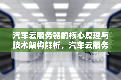 汽车云服务器的核心原理与技术架构解析，汽车云服务器是什么原理的