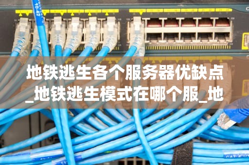 地铁逃生各个服务器优缺点_地铁逃生模式在哪个服_地铁逃生各个服务器优缺点分析