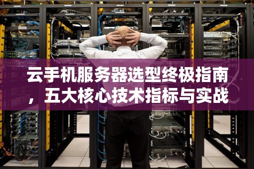 云手机服务器选型终极指南，五大核心技术指标与实战配置方案，配置云手机用什么服务器比较好