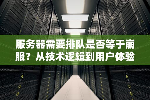 服务器需要排队是否等于崩服？从技术逻辑到用户体验的深度探讨，服务器排队原因