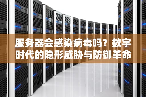 服务器会感染病毒吗？数字时代的隐形威胁与防御革命，服务器会感染病毒吗知乎