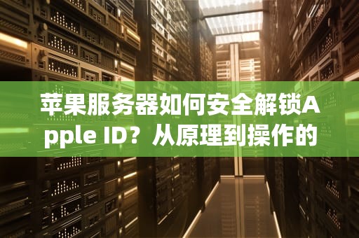 苹果服务器如何安全解锁Apple ID？从原理到操作的深度指南，苹果服务器解锁怎么解