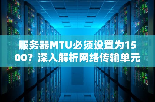 服务器MTU必须设置为1500？深入解析网络传输单元的技术选择，服务器mtu设置多少最好
